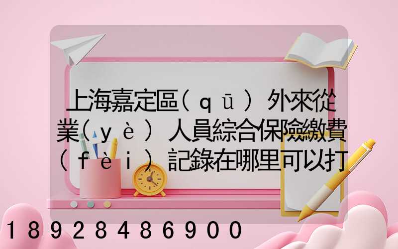 上海嘉定區(qū)外來從業(yè)人員綜合保險繳費(fèi)記錄在哪里可以打印