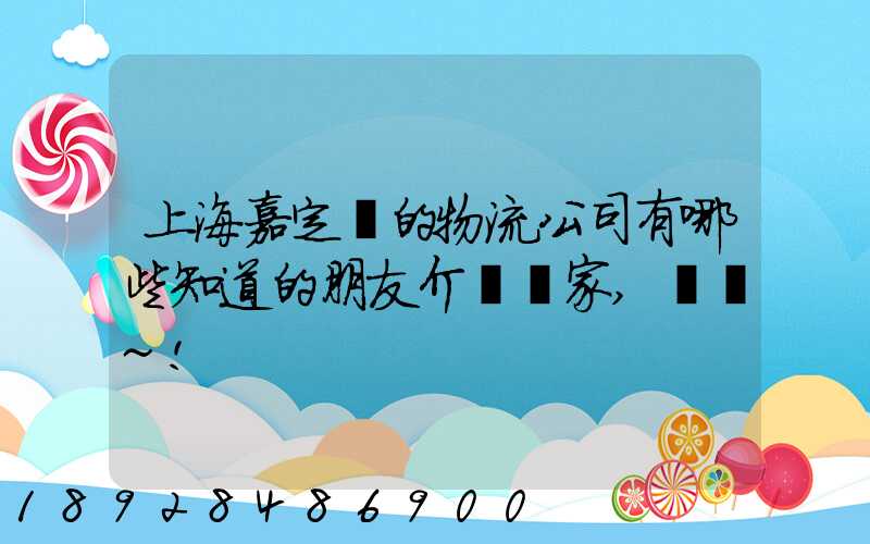 上海嘉定區的物流公司有哪些知道的朋友介紹幾家,謝謝~!