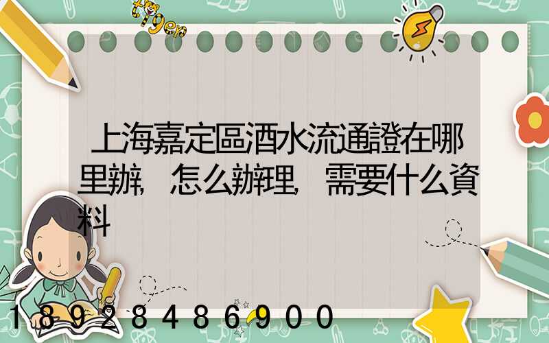 上海嘉定區酒水流通證在哪里辦,怎么辦理,需要什么資料