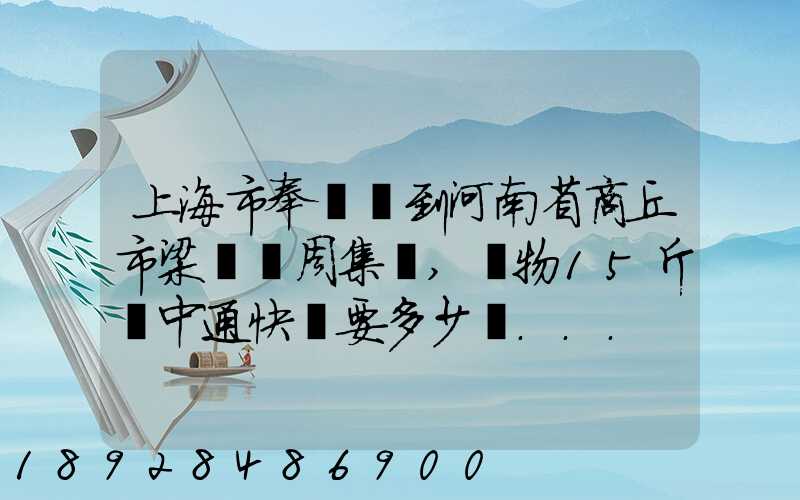 上海市奉賢區到河南省商丘市梁園區周集鄉,貨物15斤發中通快遞要多少錢...