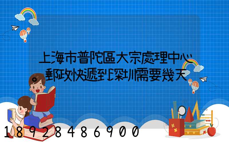 上海市普陀區大宗處理中心。郵政快遞到深圳需要幾天