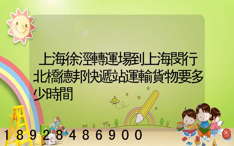 上海徐涇轉運場到上海閔行北橋德邦快遞站運輸貨物要多少時間