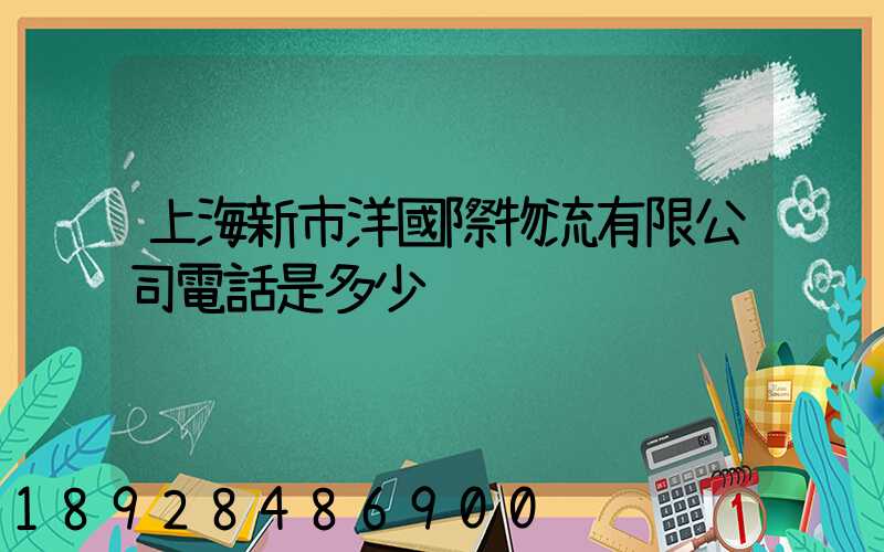 上海新市洋國際物流有限公司電話是多少