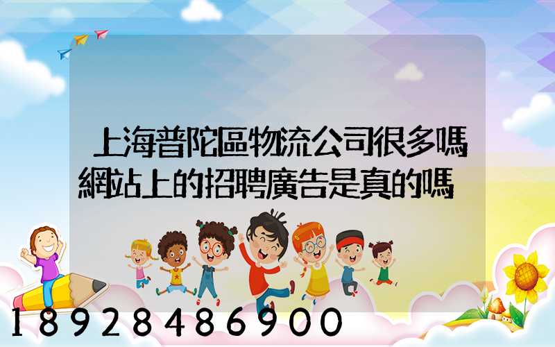 上海普陀區物流公司很多嗎網站上的招聘廣告是真的嗎
