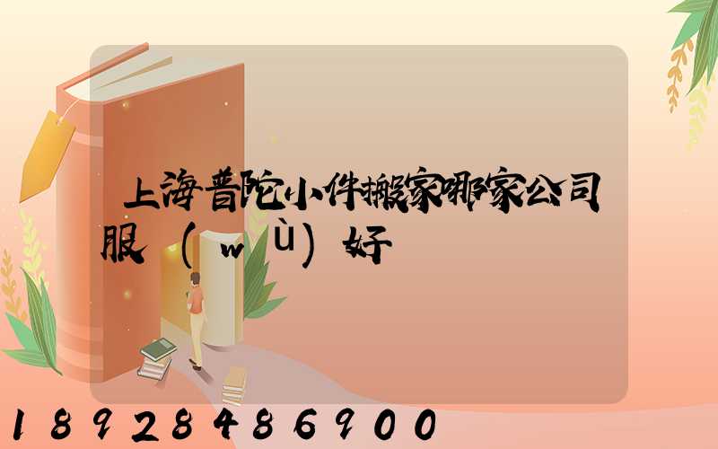 上海普陀小件搬家哪家公司服務(wù)好