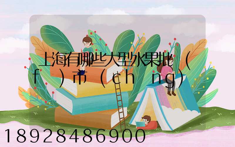 上海有哪些大型水果批發(fā)市場(chǎng)