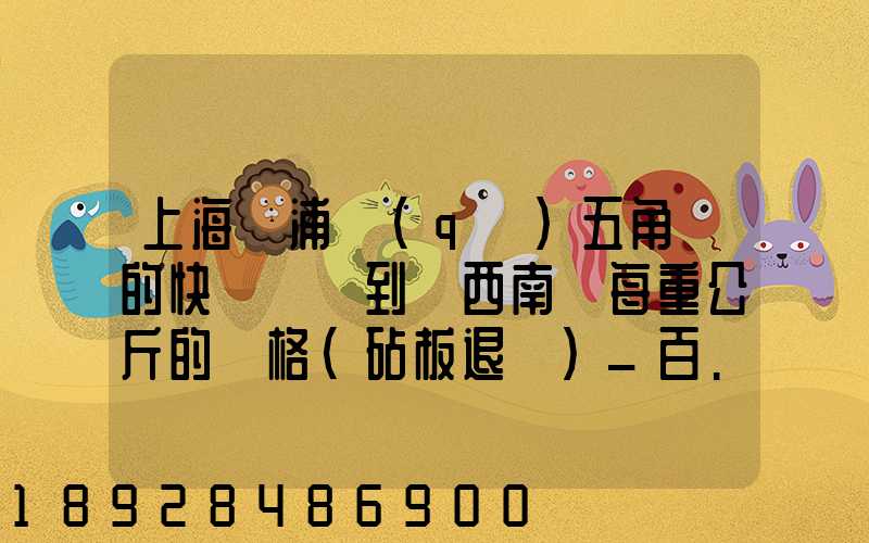 上海楊浦區(qū)五角場的快遞運輸到廣西南寧每重公斤的價格(砧板退貨)_百...