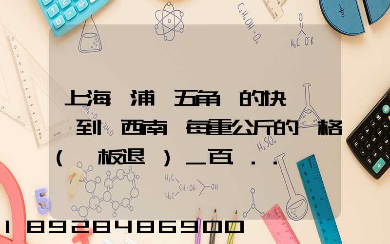 上海楊浦區五角場的快遞運輸到廣西南寧每重公斤的價格(砧板退貨)_百...