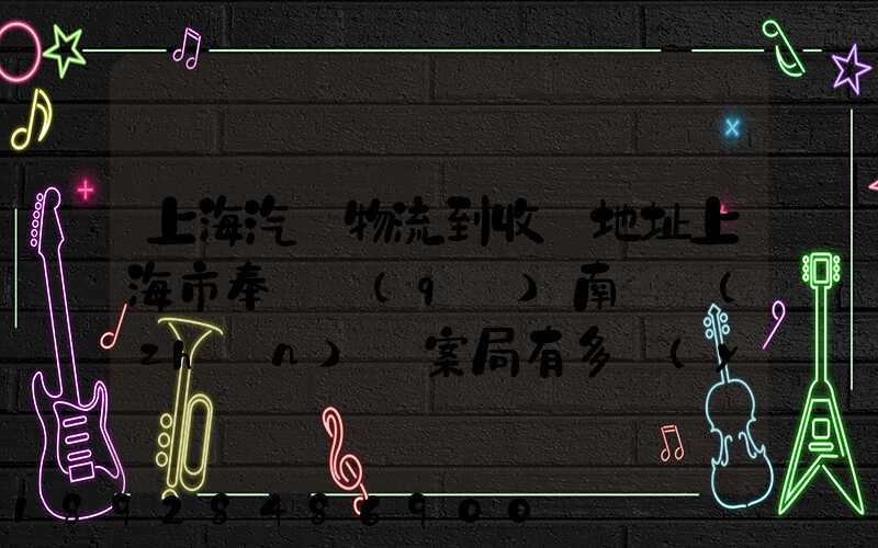 上海汽車物流到收貨地址上海市奉賢區(qū)南橋鎮(zhèn)檔案局有多遠(yuǎn)