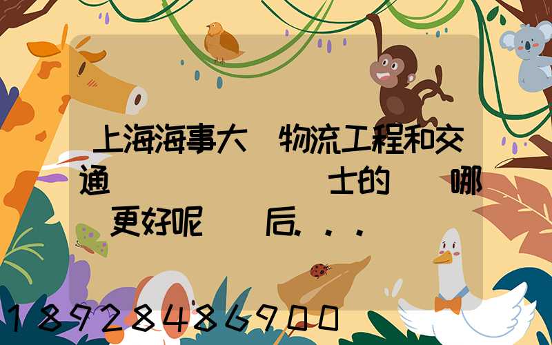 上海海事大學物流工程和交通運輸規劃專業碩士的區別哪個更好呢畢業后...