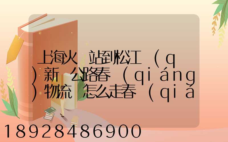上海火車站到松江區(qū)新車公路春強(qiáng)物流園怎么走春強(qiáng)物流園到火車站坐...