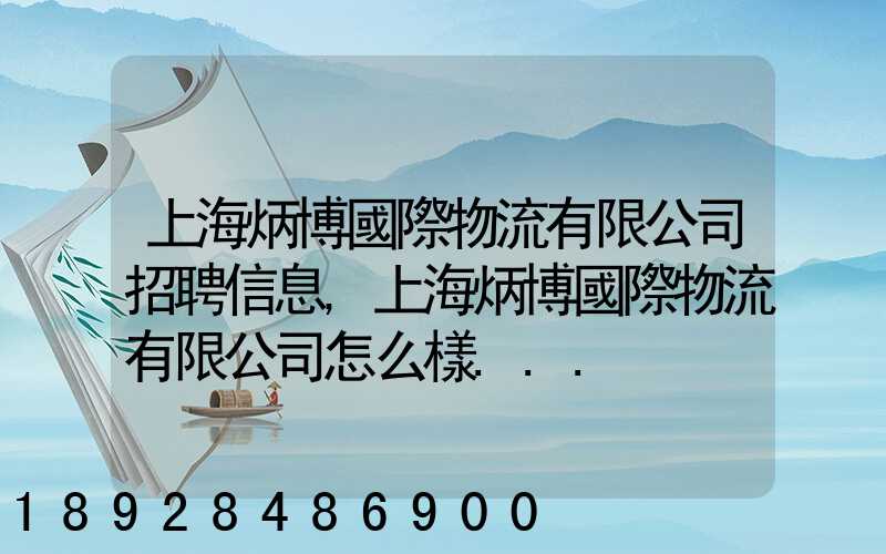 上海炳博國際物流有限公司招聘信息,上海炳博國際物流有限公司怎么樣...