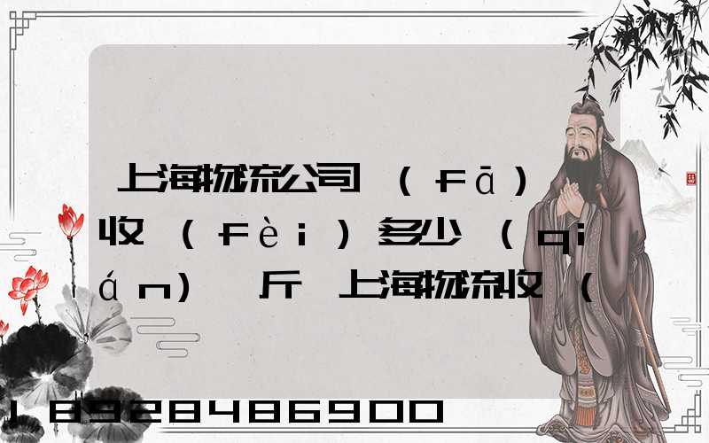 上海物流公司發(fā)貨收費(fèi)多少錢(qián)一斤,上海物流收費(fèi)標(biāo)準(zhǔn)
