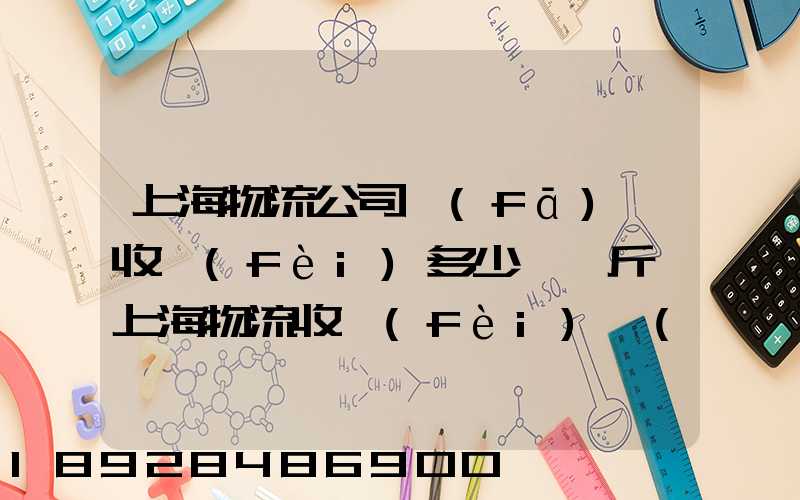 上海物流公司發(fā)貨收費(fèi)多少錢一斤,上海物流收費(fèi)標(biāo)準(zhǔn)