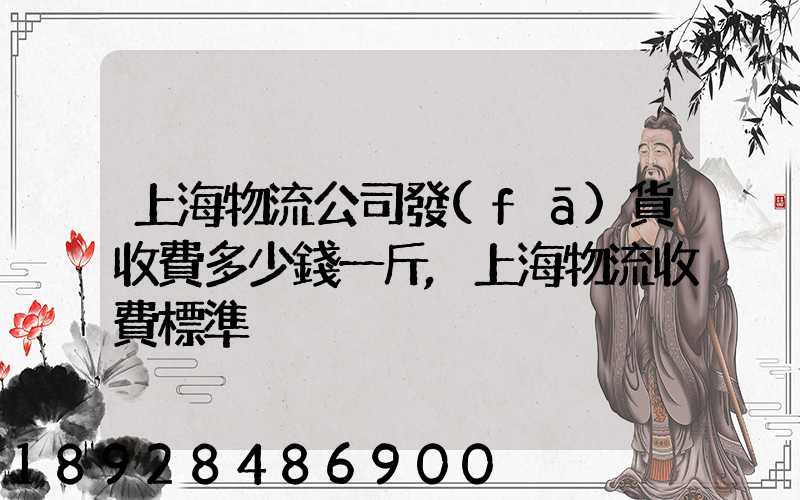上海物流公司發(fā)貨收費多少錢一斤,上海物流收費標準