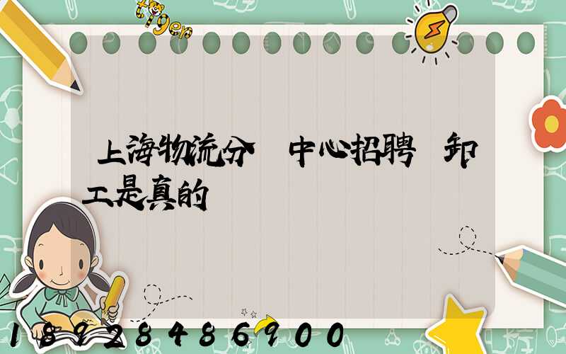 上海物流分撥中心招聘裝卸工是真的嗎