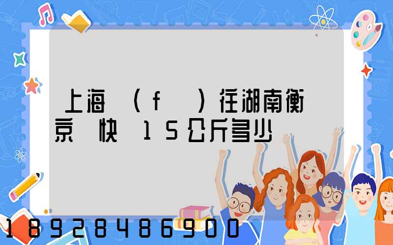 上海發(fā)往湖南衡陽京東快遞15公斤多少錢