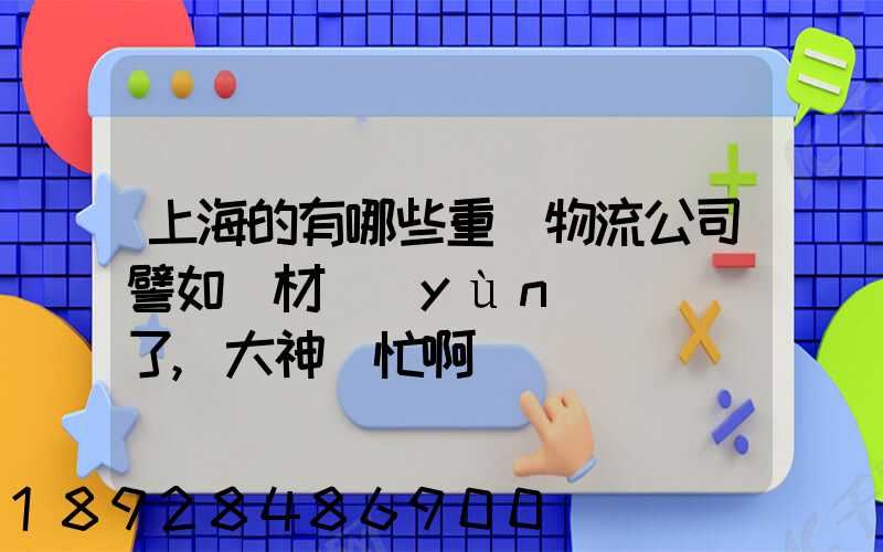 上海的有哪些重貨物流公司譬如鋼材運(yùn)輸謝謝了,大神幫忙啊