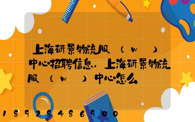 上海研景物流服務(wù)中心招聘信息,上海研景物流服務(wù)中心怎么樣