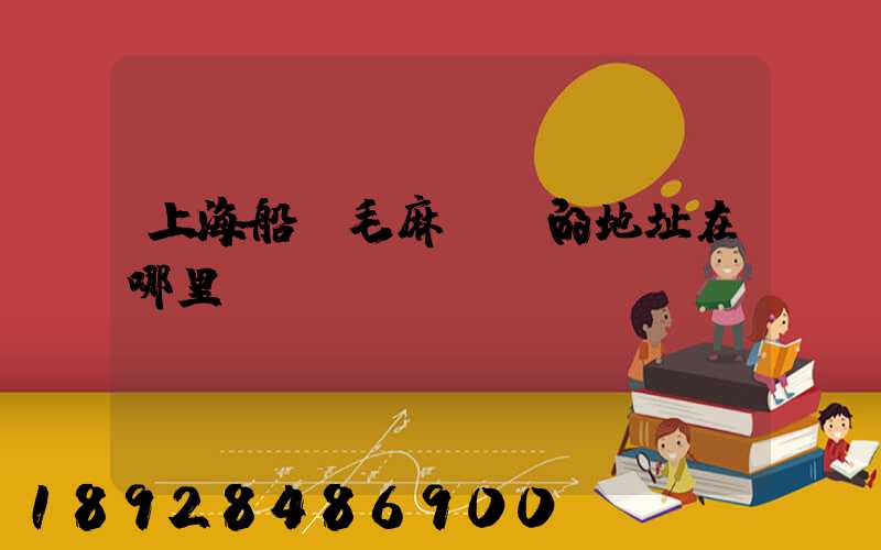 上海船廠毛麻倉庫的地址在哪里