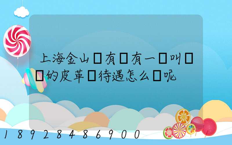 上海金山區有沒有一個叫華豐的皮革廠待遇怎么樣呢