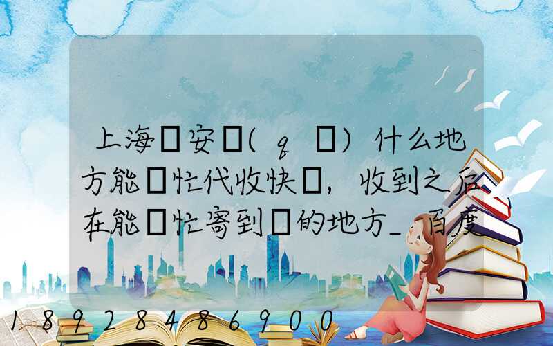 上海靜安區(qū)什么地方能幫忙代收快遞,收到之后在能幫忙寄到別的地方_百度...