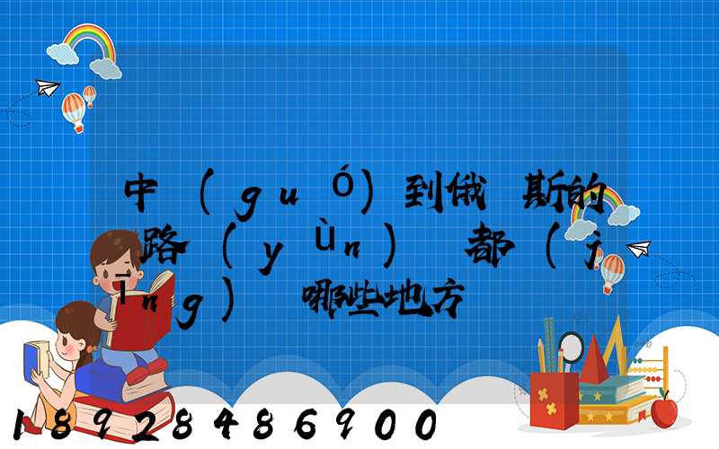 中國(guó)到俄羅斯的鐵路運(yùn)輸都經(jīng)過哪些地方
