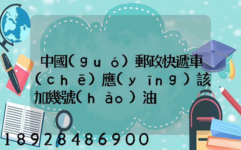 中國(guó)郵政快遞車(chē)應(yīng)該加幾號(hào)油