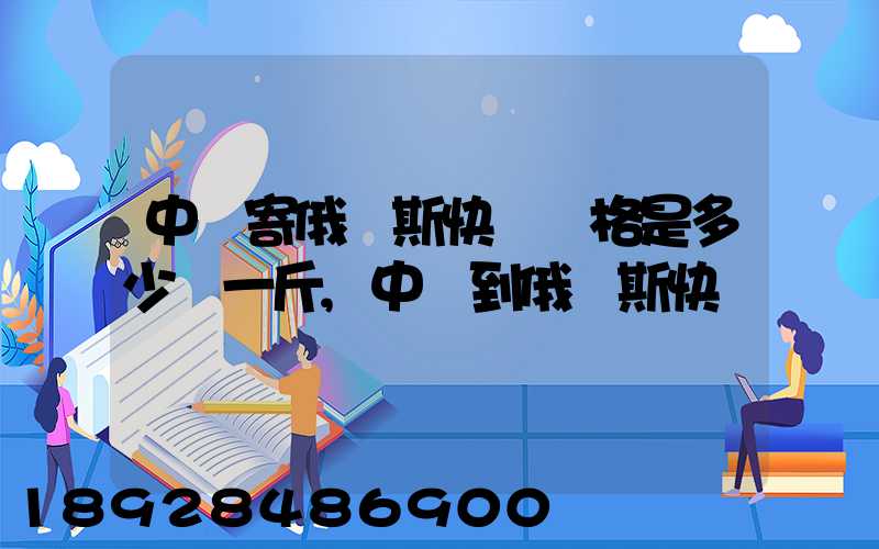 中國寄俄羅斯快遞價格是多少錢一斤,中國到俄羅斯快遞