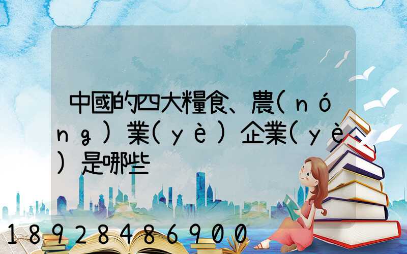 中國的四大糧食、農(nóng)業(yè)企業(yè)是哪些