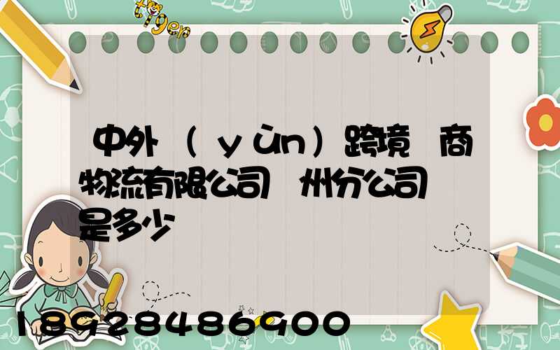 中外運(yùn)跨境電商物流有限公司廣州分公司電話是多少