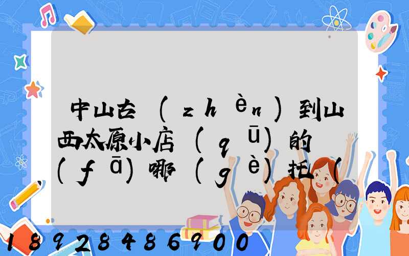 中山古鎮(zhèn)到山西太原小店區(qū)的貨發(fā)哪個(gè)托運(yùn)