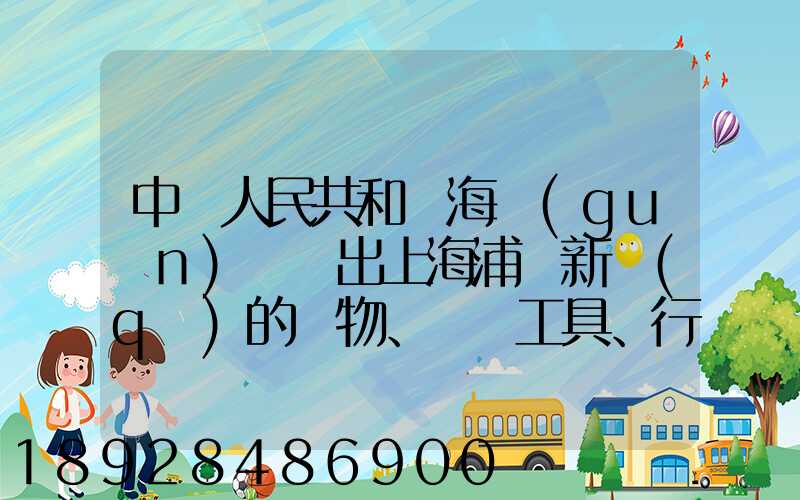中華人民共和國海關(guān)對進出上海浦東新區(qū)的貨物、運輸工具、行李物品和郵...