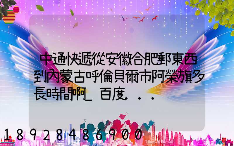 中通快遞從安徽合肥郵東西到內蒙古呼倫貝爾市阿榮旗多長時間啊_百度...