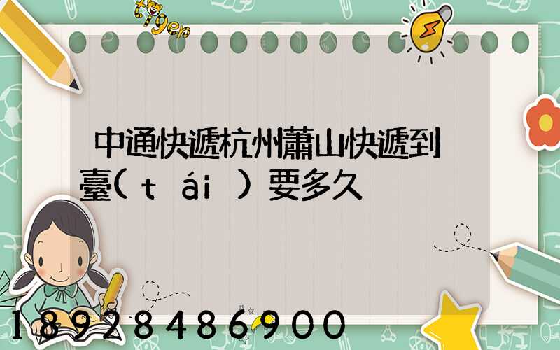 中通快遞杭州蕭山快遞到煙臺(tái)要多久