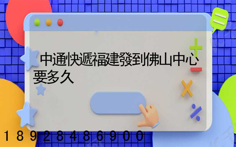 中通快遞福建發到佛山中心要多久