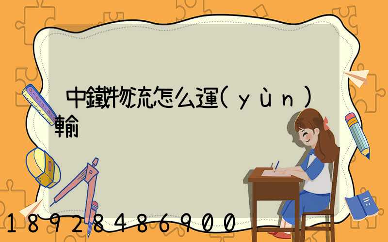 中鐵物流怎么運(yùn)輸