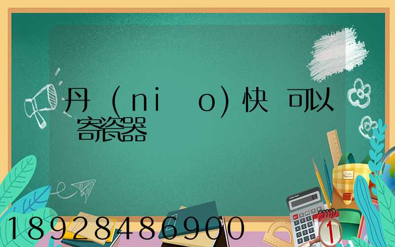 丹鳥(niǎo)快遞可以郵寄瓷器嗎