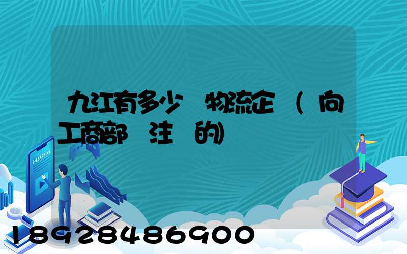 九江有多少個物流企業(向工商部門注冊的)