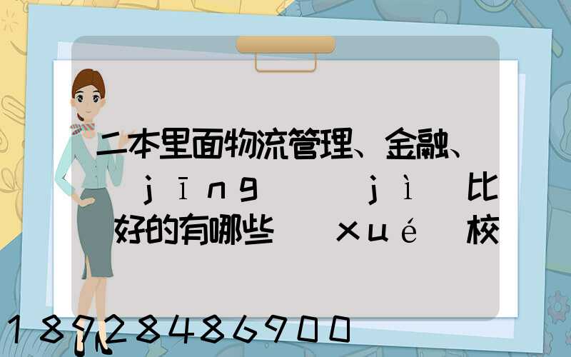 二本里面物流管理、金融、經(jīng)濟(jì)比較好的有哪些學(xué)校