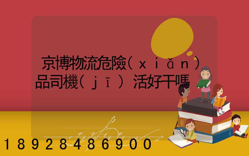 京博物流危險(xiǎn)品司機(jī)活好干嗎