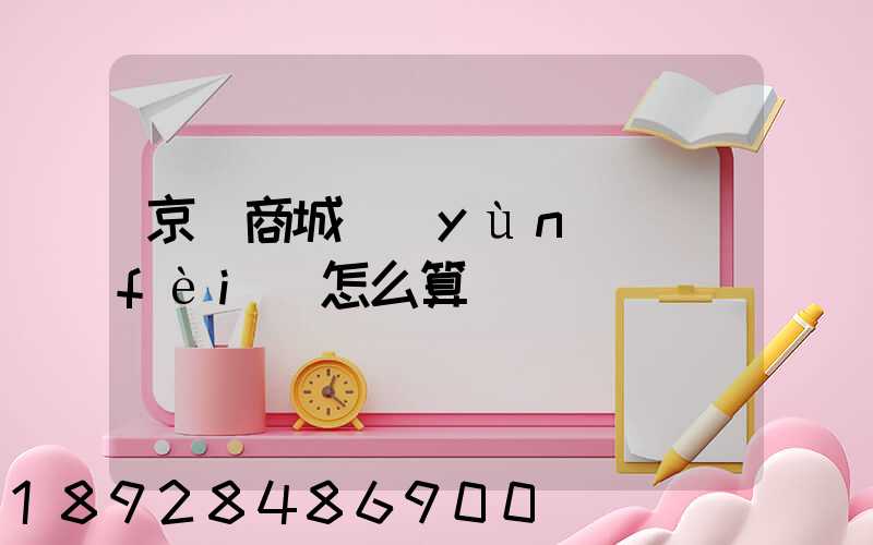 京東商城運(yùn)費(fèi)怎么算