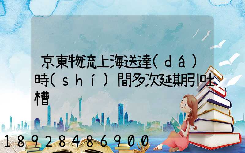 京東物流上海送達(dá)時(shí)間多次延期引吐槽