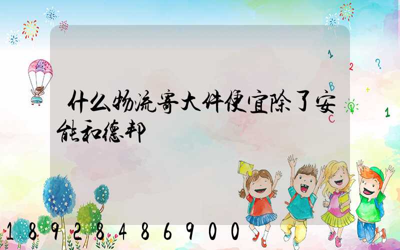 什么物流寄大件便宜除了安能和德邦