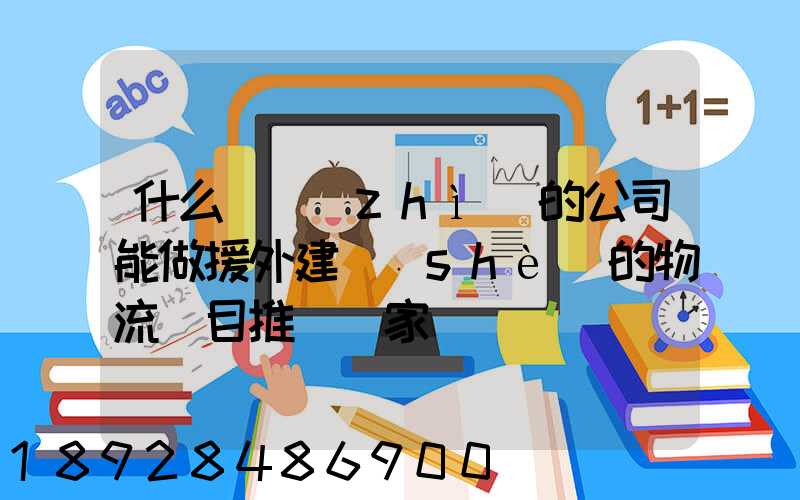 什么資質(zhì)的公司能做援外建設(shè)的物流項目推薦幾家