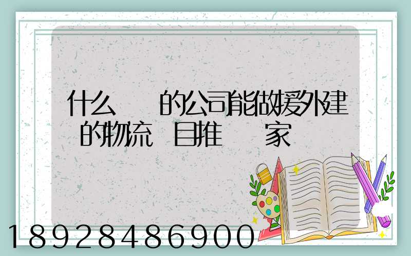 什么資質的公司能做援外建設的物流項目推薦幾家