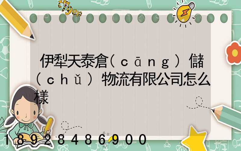 伊犁天泰倉(cāng)儲(chǔ)物流有限公司怎么樣