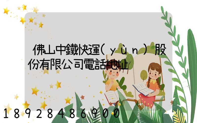 佛山中鐵快運(yùn)股份有限公司電話地址