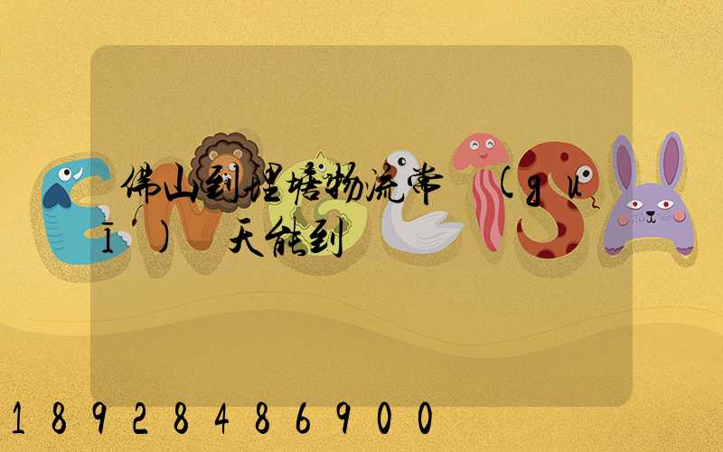 佛山到理塘物流常規(guī)幾天能到貨