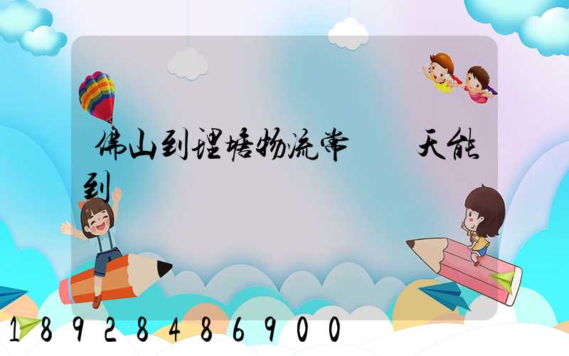 佛山到理塘物流常規幾天能到貨